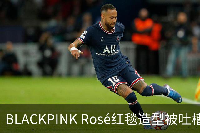 BLACKPINK Rosé红毯造型被吐槽：又是黑色，看腻了